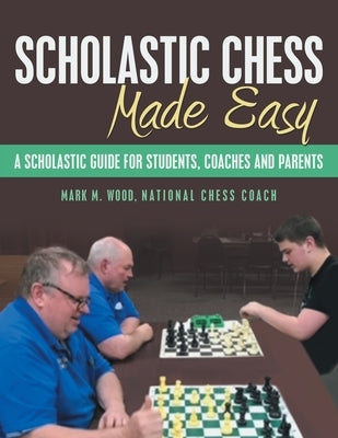 Scholastic Chess Made Easy: A Scholastic Guide for Students, Coaches and Parents by Wood National Chess Coach, Mark M.