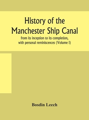 History Of The Manchester Ship Canal, From Its Inception To Its Completion, With Personal Reminiscences (Volume I) by Bosdin Leech