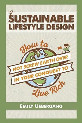 Sustainable Lifestyle Design: How to Not Screw Earth Over in Your Conquest to Live Rich by Uebergang, E. K.