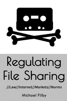 Regulating File Sharing: Using Law, Internet Architecture, Markets and Norms to Manage the Non-Commercial Sharing of Digital Information by Filby, Michael