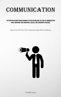 Communication: The Quantum Hypnotic Brain Rewiring System For Breaking The Code Of Communication While Improving Your Confidence, Success, And Charism by Zorn, Friedbert