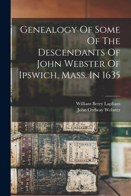 Genealogy Of Some Of The Descendants Of John Webster Of Ipswich, Mass. In 1635 by Lapham, William Berry