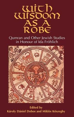 With Wisdom as a Robe: Qumran and Other Jewish Studies in Honour of Ida Frlich by Dobos, K疵oly D疣iel
