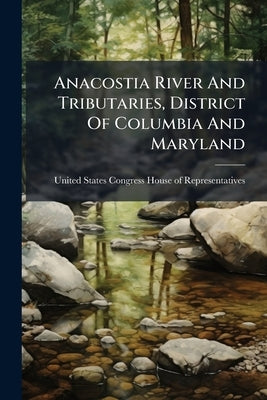 Anacostia River And Tributaries, District Of Columbia And Maryland by United States Congress House of Represen