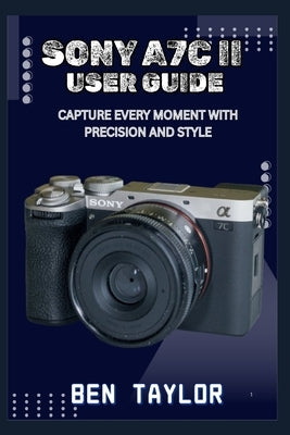 Sony A7c II User Guide: Capture Every Moment with Precision and Style by Taylor, Ben
