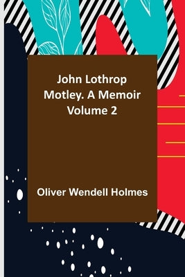 John Lothrop Motley. a memoir - Volume 2 by Wendell Holmes, Oliver