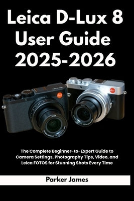 Leica D-Lux 8 User Guide 2025-2026: The Complete Beginner-to-Expert Guide to Camera Settings, Photography Tips, Video, and Leica FOTOS for Stunning Sh by James, Parker