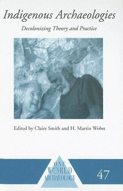Indigenous Archaeologies: Decolonizing Theory and Practice by Smith, Claire