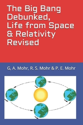 The Big Bang Debunked, Life from Space & Relativity Revised by Mohr, R. S.