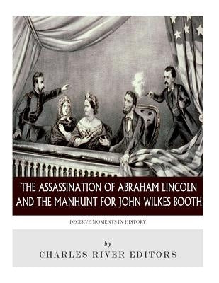 Decisive Moments in History: The Assassination of Abraham Lincoln and the Manhunt for John Wilkes Booth by Charles River Editors