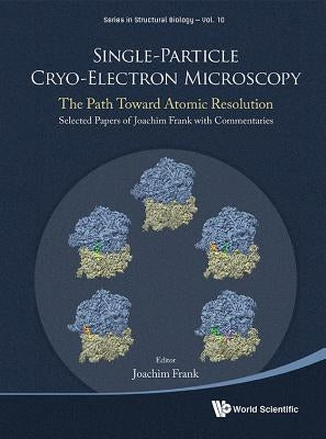 Single-Particle Cryo-Electron Microscopy: The Path Toward Atomic Resolution/ Selected Papers of Joachim Frank with Commentaries by Frank, Joachim