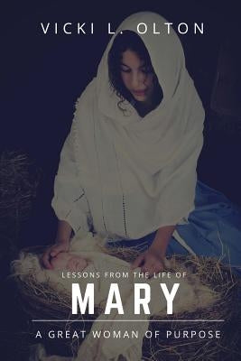 Lessons From The Life Of Mary: A Great Woman Of Purpose by Olton, Vicki L.
