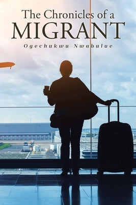 The Chronicles of a Migrant by Nwabulue, Ogechukwu