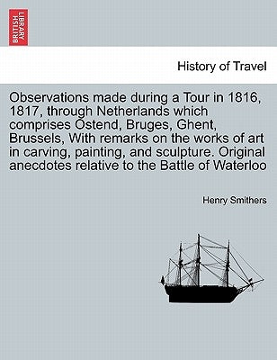 Observations Made During a Tour in 1816, 1817, Through Netherlands Which Comprises Ostend, Bruges, Ghent, Brussels, with Remarks on the Works of Art i by Smithers, Henry