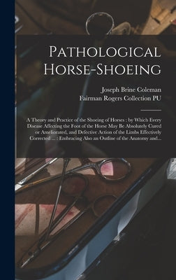 Pathological Horse-shoeing: a Theory and Practice of the Shoeing of Horses: by Which Every Disease Affecting the Foot of the Horse May Be Absolute by Coleman, Joseph Brine