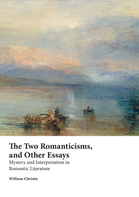 The Two Romanticisms, and Other Essays: Mystery and Interpretation in Romantic Literature by Christie, William