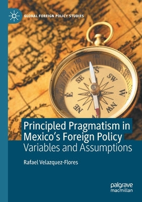 Principled Pragmatism in Mexico's Foreign Policy: Variables and Assumptions by Velazquez-Flores, Rafael