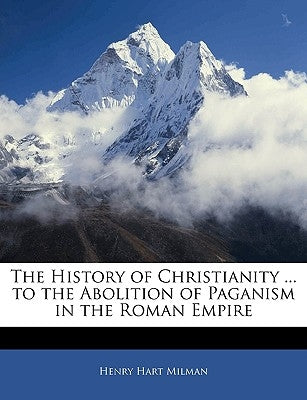 The History of Christianity ... to the Abolition of Paganism in the Roman Empire by Milman, Henry Hart