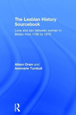 The Lesbian History Sourcebook: Love and Sex Between Women in Britain from 1780 to 1970 by Oram, Alison