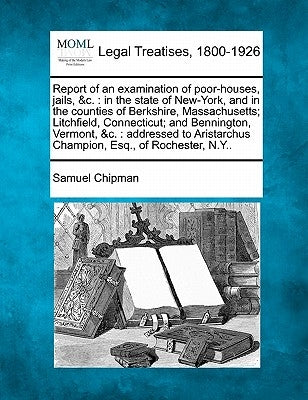 Report of an Examination of Poor-Houses, Jails, &C.: In the State of New-York, and in the Counties of Berkshire, Massachusetts; Litchfield, Connecticu by Chipman, Samuel