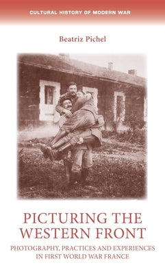Picturing the Western Front: Photography, Practices and Experiences in First World War France by Pichel, Beatriz