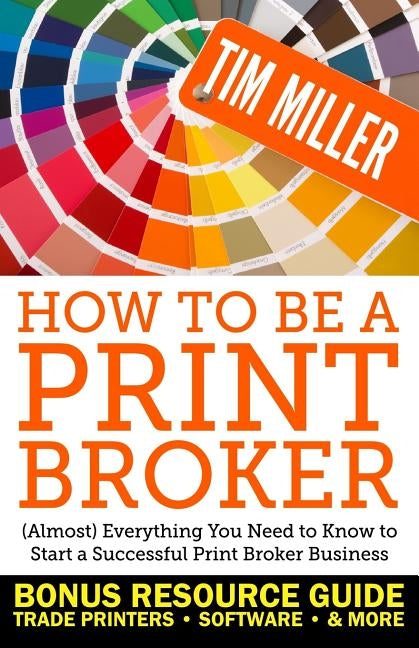 How to Be a Print Broker: (Almost) Everything You Need to Know to Start a Successful Print Broker Business by Miller, Tim