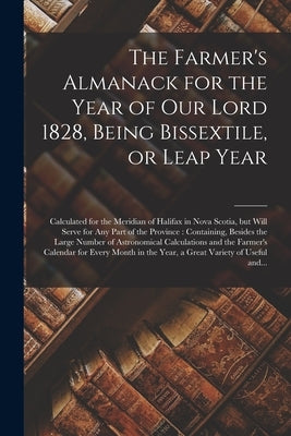 The Farmer's Almanack for the Year of Our Lord 1828, Being Bissextile, or Leap Year [microform]: Calculated for the Meridian of Halifax in Nova Scotia by Anonymous