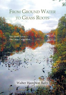 From Ground Water to Grass Roots: Two Small Towns -One Large Corporation by Baily, Walter Hampton