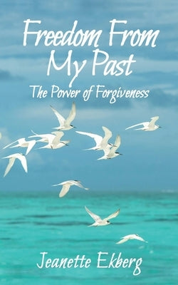 Freedom From My Past: The Power of Forgiveness by Ekberg, Jeanette