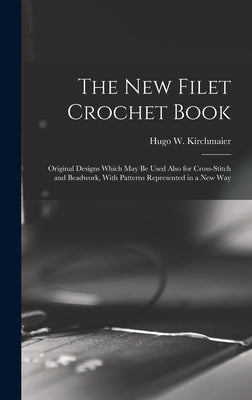 The new Filet Crochet Book; Original Designs Which may be Used Also for Cross-stitch and Beadwork, With Patterns Represented in a new Way by Kirchmaier, Hugo W. (Hugo William) B.