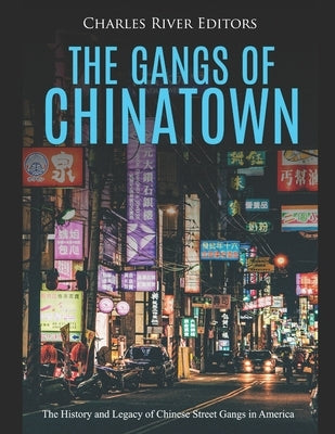 The Gangs of Chinatown: The History and Legacy of Chinese Street Gangs in America by Charles River