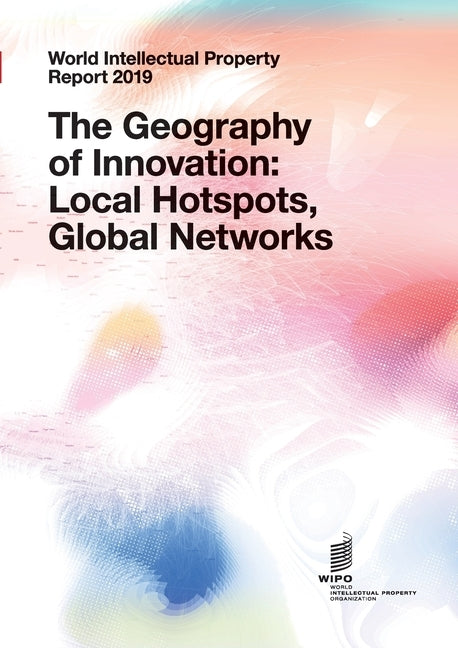 World Intellectual Property Report 2019: The Geography of Innovation: Local Hotspots, Global Networks by Wipo