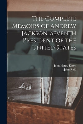 The Complete Memoirs of Andrew Jackson, Seventh President of the United States by Eaton, John Henry