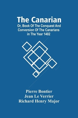 The Canarian; Or, Book Of The Conquest And Conversion Of The Canarians In The Year 1402 by Bontier, Pierre