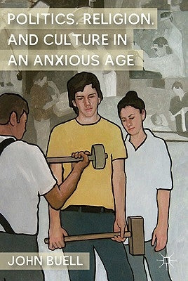 Politics, Religion, and Culture in an Anxious Age by Buell, J.