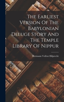 The Earliest Version Of The Babylonian Deluge Story And The Temple Library Of Nippur by Hilprecht, Hermann Vollrat