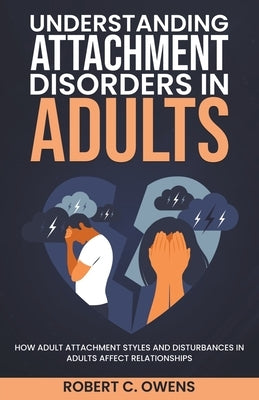 Understanding Attachment Disorders in Adults: How Adult Attachment Styles and Disturbances in Adults Affect Relationships by Owens, Robert C.