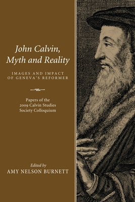 John Calvin, Myth and Reality: Images and Impact of Geneva's Reformer. Papers of the 2009 Calvin Studies Society Colloquium by Burnett, Amy N.