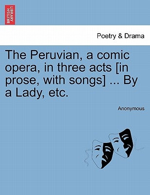 The Peruvian, a Comic Opera, in Three Acts [In Prose, with Songs] ... by a Lady, Etc. by Anonymous