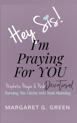 Hey Sis! I'm Praying For You: Prophetic Prayer and Push Devotional: Turning the Cliche into Real Meaning by Green, Margaret