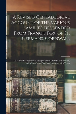 A Revised Genealogical Account of the Various Families Descended From Francis Fox, of St. Germans, Cornwall: to Which is Appended a Pedigree of the Cr by Anonymous