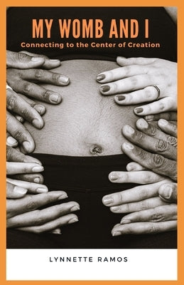 My Womb and I: Connecting to the Center of Creation by Ramos, Lynnette