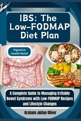 Ibs: The Low-FODMAP Diet Plan: Digestive Health Relief: A Complete Guide to Managing Irritable Bowel Syndrome with Low-FODM by Julian Oliver, Graham