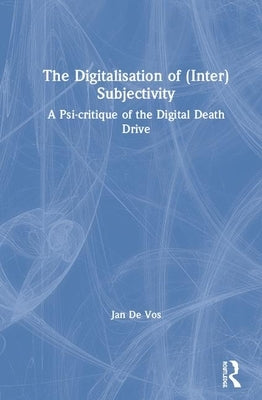 The Digitalisation of (Inter)Subjectivity: A Psy-critique of the Digital Death Drive by De Vos, Jan