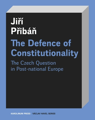 The Defence of Constitutionalism: Or the Czech Question in Post-National Europe by Pribán, Jirí