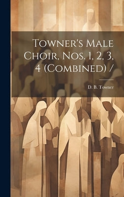 Towner's Male Choir, Nos. 1, 2, 3, 4 (combined) / by Towner, D. B. (Daniel Brink) 1850-19