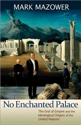No Enchanted Palace: The End of Empire and the Ideological Origins of the United Nations by Mazower, Mark M.