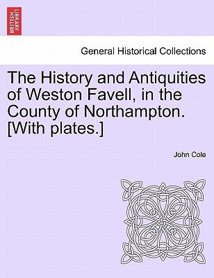 The History and Antiquities of Weston Favell, in the County of Northampton. [With Plates.] by Cole, John