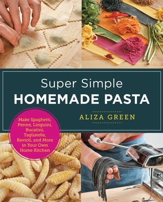 Super Simple Homemade Pasta: Make Spaghetti, Penne, Linguini, Bucatini, Tagliatelle, Ravioli, and More in Your Own Home Kitchen by Green, Aliza
