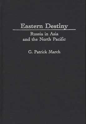 Eastern Destiny: Russia in Asia and the North Pacific by March, G. Patrick